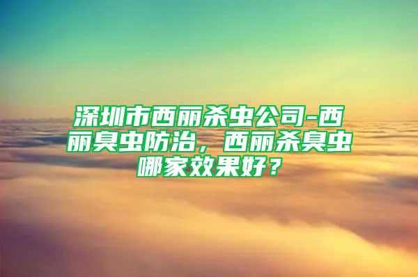 深圳市西麗殺蟲公司-西麗臭蟲防治，西麗殺臭蟲哪家效果好？