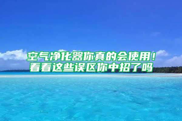 空氣凈化器你真的會使用！看看這些誤區(qū)你中招了嗎