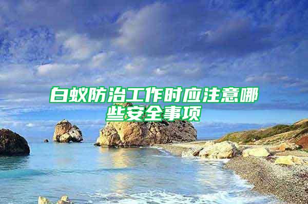 白蟻防治工作時應注意哪些安全事項