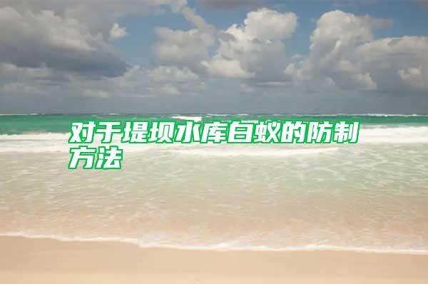 對(duì)于堤壩水庫(kù)白蟻的防制方法