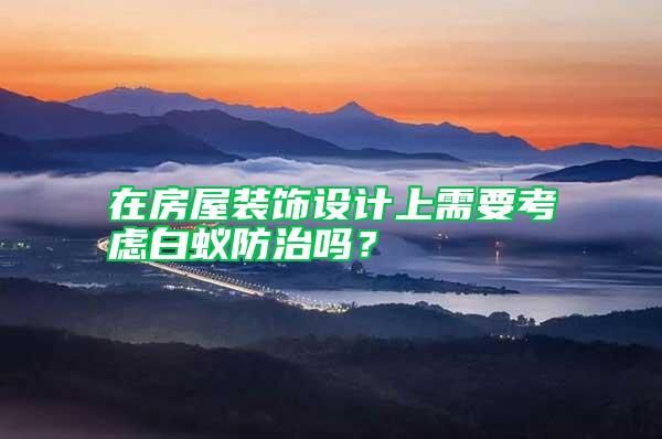 在房屋裝飾設計上需要考慮白蟻防治嗎？