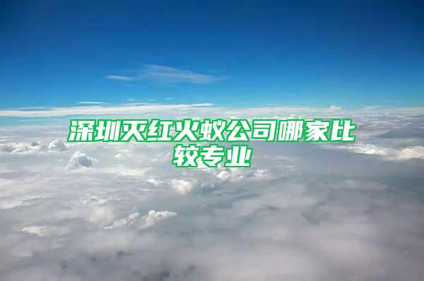 深圳滅紅火蟻公司哪家比較專業