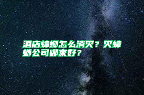 酒店蟑螂怎么消滅？滅蟑螂公司哪家好？