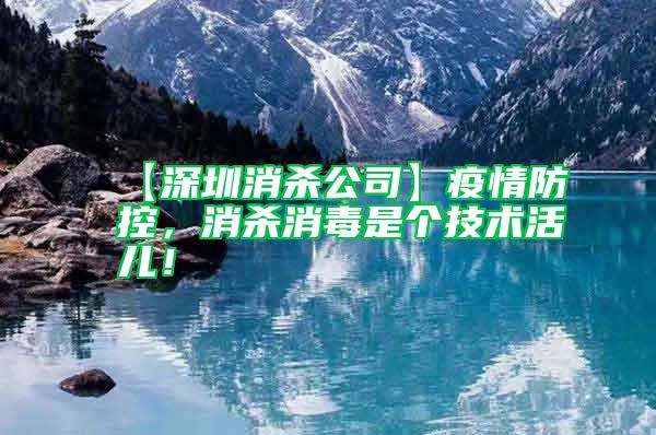 【深圳消殺公司】疫情防控，消殺消毒是個技術活兒！