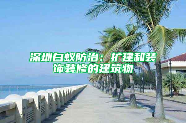 深圳白蟻防治：擴建和裝飾裝修的建筑物