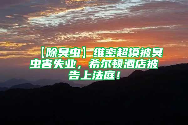 【除臭蟲】維密超模被臭蟲害失業(yè)，希爾頓酒店被告上法庭！