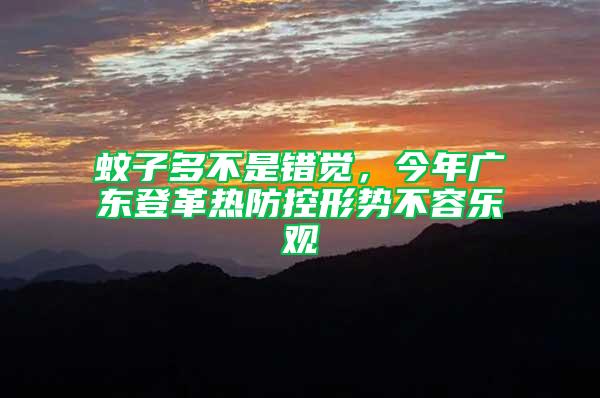 蚊子多不是錯(cuò)覺(jué)，今年廣東登革熱防控形勢(shì)不容樂(lè)觀(guān)