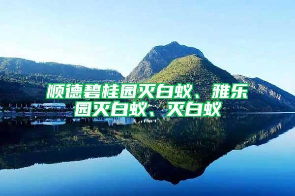 順德碧桂園滅白蟻、雅樂園滅白蟻、滅白蟻