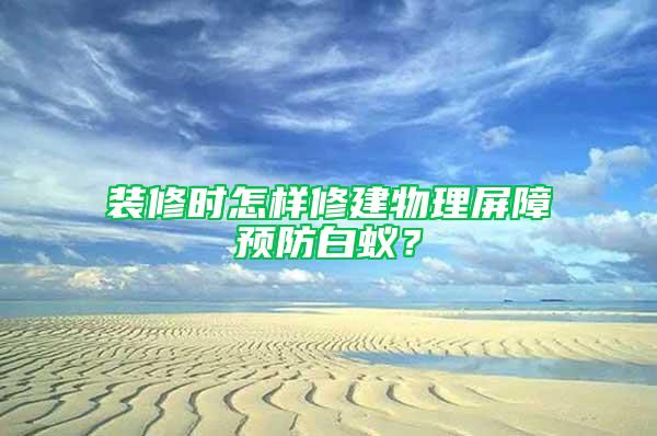 裝修時怎樣修建物理屏障預防白蟻？