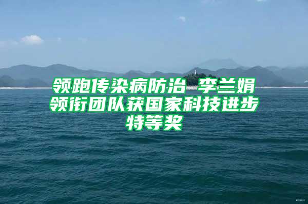 領跑傳染病防治 李蘭娟領銜團隊獲國家科技進步特等獎