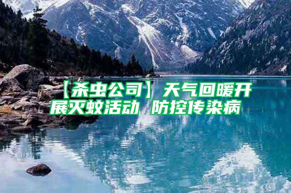 【殺蟲公司】天氣回暖開展滅蚊活動 防控傳染病