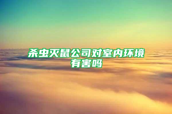殺蟲滅鼠公司對室內環境有害嗎