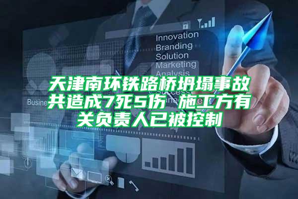 天津南環(huán)鐵路橋坍塌事故共造成7死5傷 施工方有關(guān)負(fù)責(zé)人已被控制