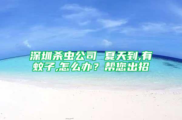 深圳殺蟲公司 夏天到,有蚊子,怎么辦？幫您出招