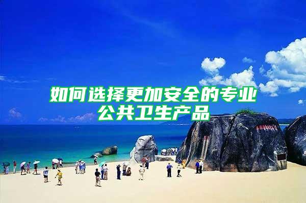 如何選擇更加安全的專業(yè)公共衛(wèi)生產(chǎn)品
