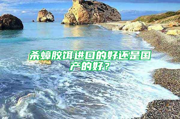 殺蟑膠餌進(jìn)口的好還是國產(chǎn)的好？