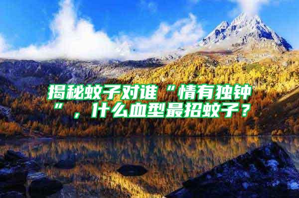 揭秘蚊子對誰“情有獨(dú)鐘”，什么血型最招蚊子？