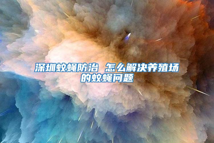 深圳蚊蠅防治 怎么解決養殖場的蚊蠅問題