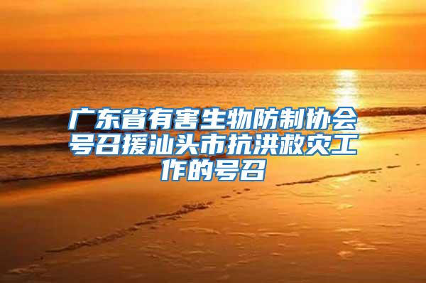 廣東省有害生物防制協(xié)會號召援汕頭市抗洪救災工作的號召
