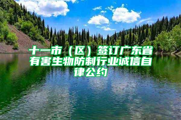 十一市（區(qū)）簽訂廣東省有害生物防制行業(yè)誠(chéng)信自律公約