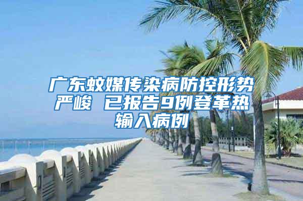 廣東蚊媒傳染病防控形勢嚴峻 已報告9例登革熱輸入病例