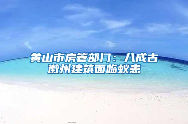 黃山市房管部門(mén)：八成古徽州建筑面臨蟻患