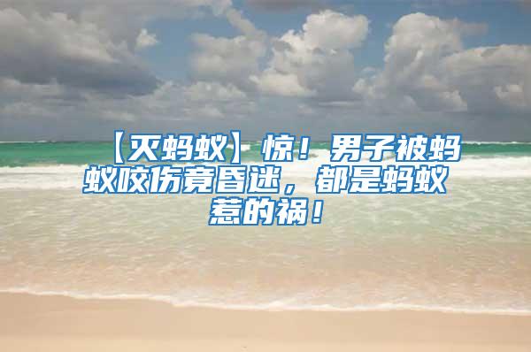 【滅螞蟻】驚！男子被螞蟻咬傷竟昏迷，都是螞蟻惹的禍！
