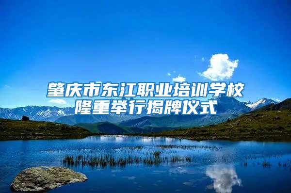 肇慶市東江職業培訓學校隆重舉行揭牌儀式