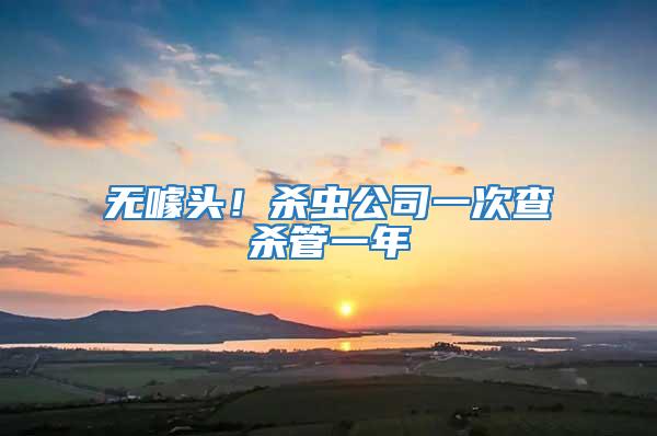 無(wú)噱頭！殺蟲(chóng)公司一次查殺管一年