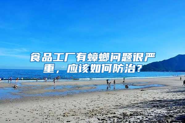 食品工廠有蟑螂問(wèn)題很嚴(yán)重，應(yīng)該如何防治？