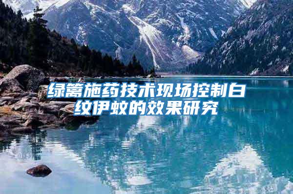 綠籬施藥技術現(xiàn)場控制白紋伊蚊的效果研究