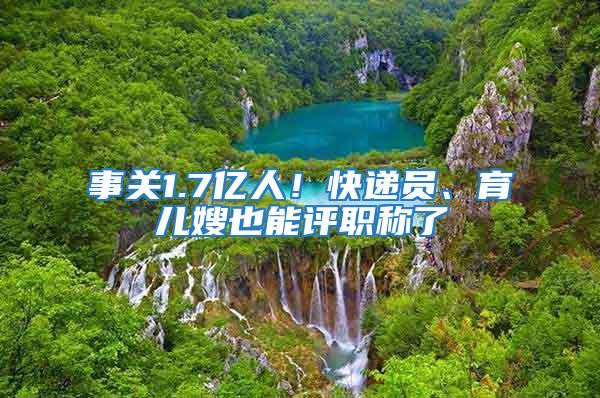 事關(guān)1.7億人！快遞員、育兒嫂也能評職稱了