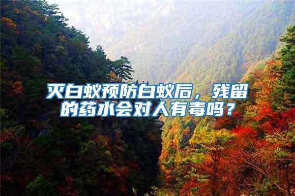 滅白蟻預防白蟻后，殘留的藥水會對人有毒嗎？