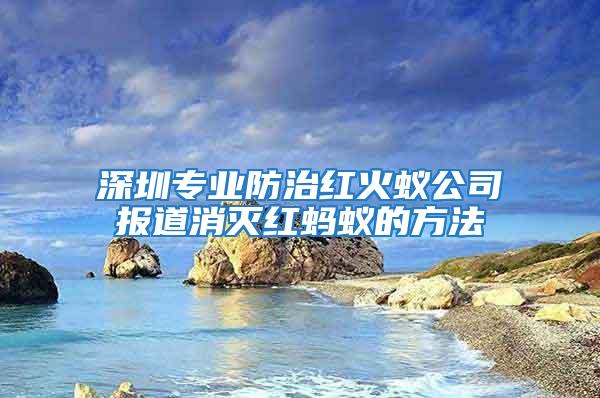 深圳專業(yè)防治紅火蟻公司報道消滅紅螞蟻的方法