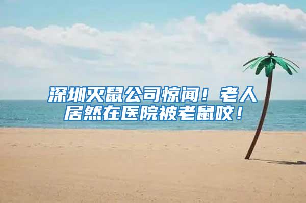 深圳滅鼠公司驚聞！老人居然在醫院被老鼠咬！
