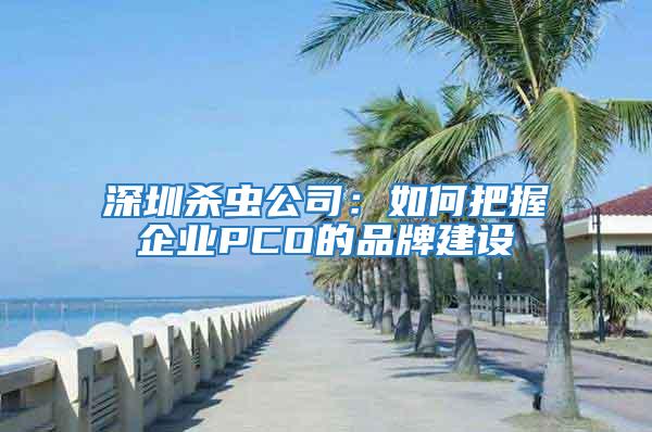 深圳殺蟲公司：如何把握企業(yè)PCO的品牌建設