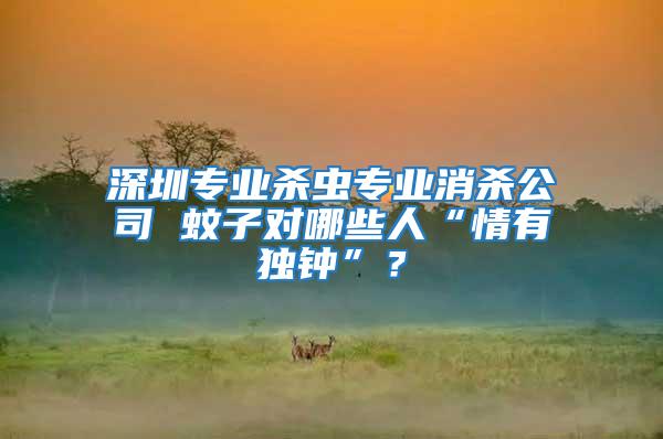 深圳專業殺蟲專業消殺公司 蚊子對哪些人“情有獨鐘”？