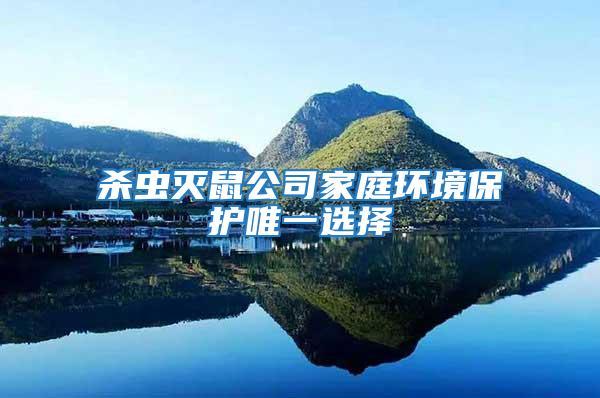 殺蟲滅鼠公司家庭環(huán)境保護(hù)唯一選擇