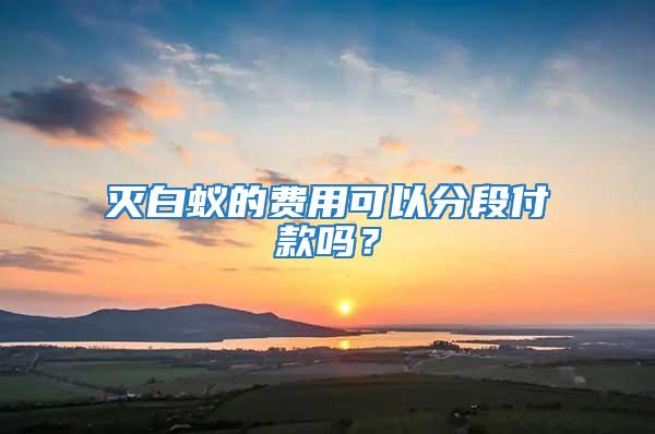滅白蟻的費(fèi)用可以分段付款嗎？