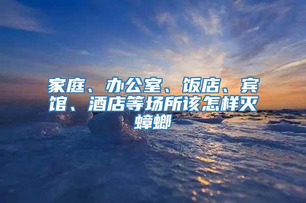 家庭、辦公室、飯店、賓館、酒店等場(chǎng)所該怎樣滅蟑螂