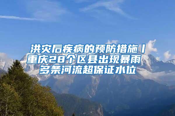 洪災后疾病的預防措施丨重慶28個區縣出現暴雨 多條河流超保證水位