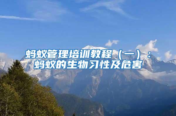 螞蟻管理培訓(xùn)教程（一）：螞蟻的生物習(xí)性及危害