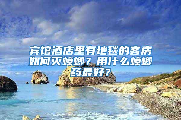 賓館酒店里有地毯的客房如何滅蟑螂？用什么蟑螂藥最好？