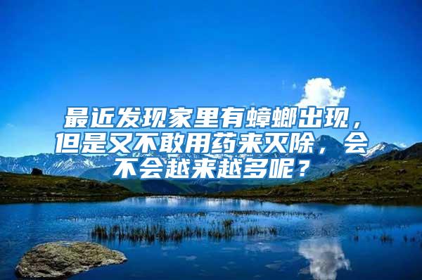 最近發現家里有蟑螂出現，但是又不敢用藥來滅除，會不會越來越多呢？