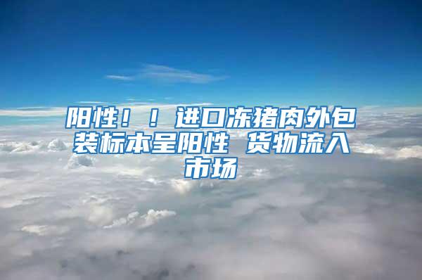 陽性！！進(jìn)口凍豬肉外包裝標(biāo)本呈陽性 貨物流入市場
