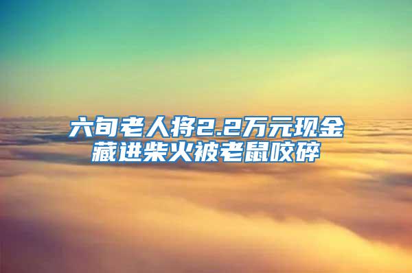 六旬老人將2.2萬(wàn)元現(xiàn)金藏進(jìn)柴火被老鼠咬碎