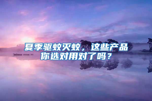 夏季驅(qū)蚊滅蚊，這些產(chǎn)品你選對用對了嗎？