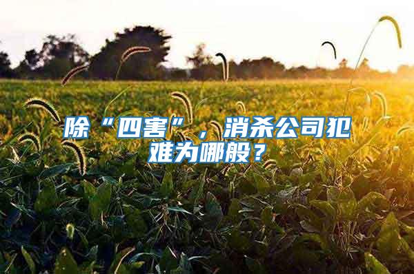 除“四害”，消殺公司犯難為哪般？