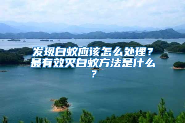 發(fā)現(xiàn)白蟻應(yīng)該怎么處理？最有效滅白蟻方法是什么？