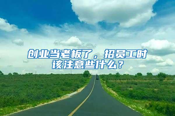 創業當老板了，招員工時該注意些什么？
